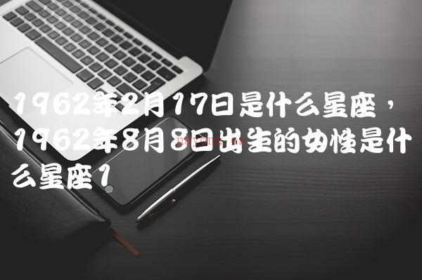 1962年2月17日是什么星座,1962年8月8日出生的女性是什么星座-第1张图片-太行星座网